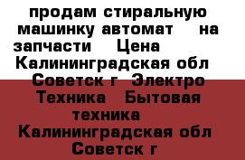 продам стиральную машинку автомат LG на запчасти  › Цена ­ 2 000 - Калининградская обл., Советск г. Электро-Техника » Бытовая техника   . Калининградская обл.,Советск г.